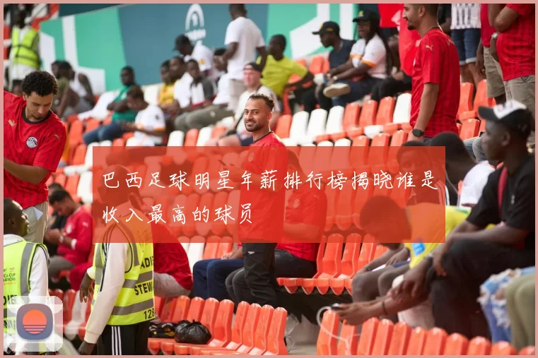 巴西足球明星年薪排行榜揭晓谁是收入最高的球员