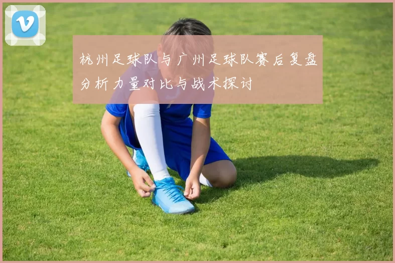 杭州足球队与广州足球队赛后复盘分析力量对比与战术探讨