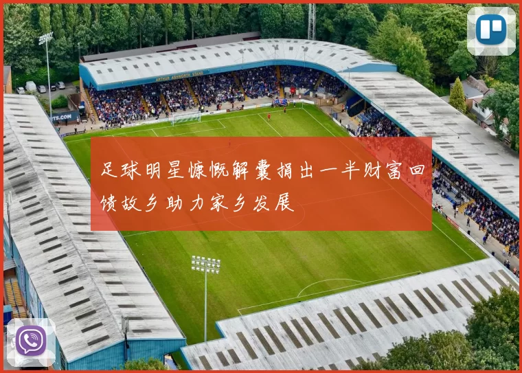 足球明星慷慨解囊捐出一半财富回馈故乡助力家乡发展