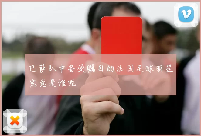 巴萨队中备受瞩目的法国足球明星究竟是谁呢