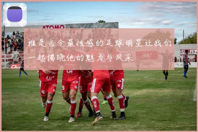 谁是当今最性感的足球明星让我们一起揭晓他的魅力与风采