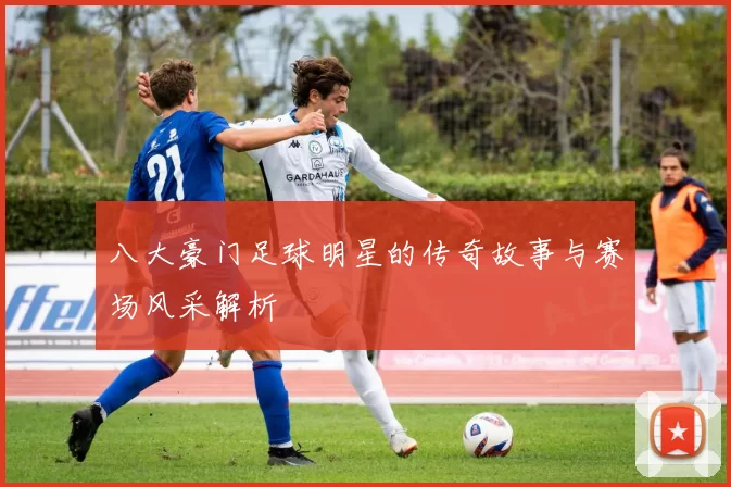 八大豪门足球明星的传奇故事与赛场风采解析