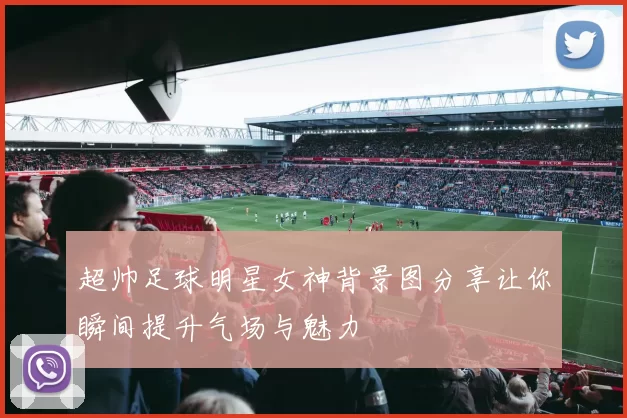 超帅足球明星女神背景图分享让你瞬间提升气场与魅力
