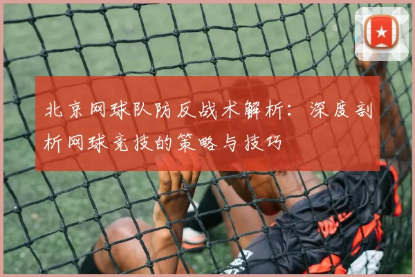 北京网球队防反战术解析：深度剖析网球竞技的策略与技巧