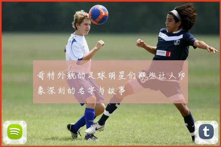 奇特外貌的足球明星们那些让人印象深刻的名字与故事