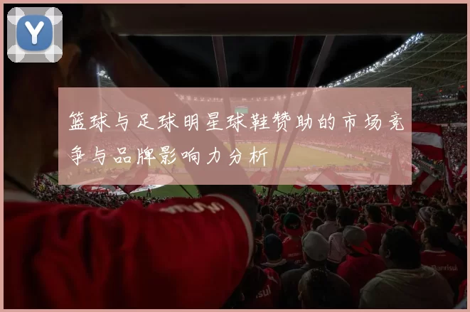 篮球与足球明星球鞋赞助的市场竞争与品牌影响力分析