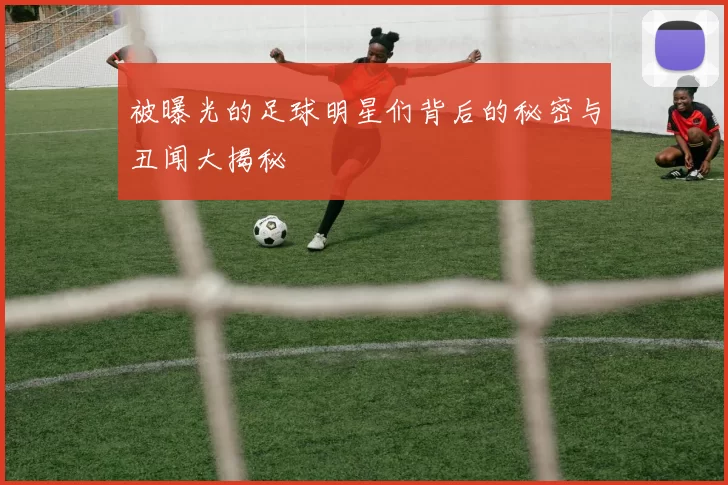 被曝光的足球明星们背后的秘密与丑闻大揭秘