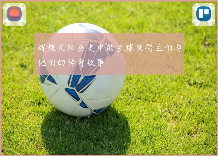 辉煌足坛历史中的金球奖得主们与他们的传奇故事