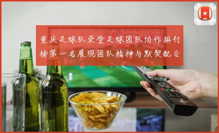 重庆足球队荣登足球团队协作排行榜第一名展现团队精神与默契配合