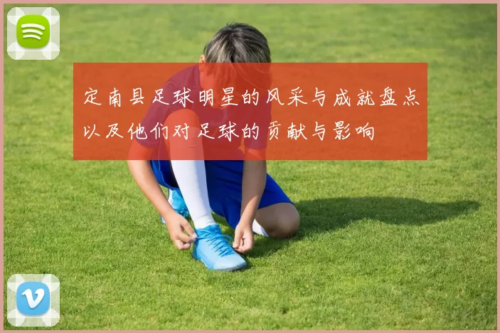 定南县足球明星的风采与成就盘点以及他们对足球的贡献与影响