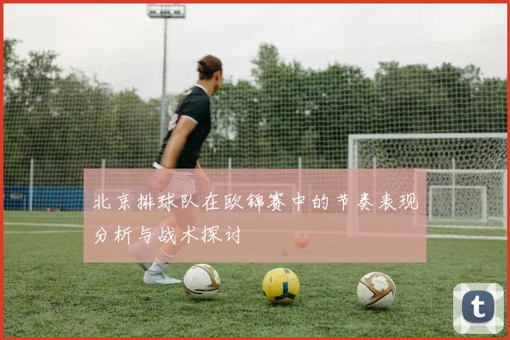 北京排球队在欧锦赛中的节奏表现分析与战术探讨