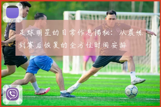 足球明星的日常作息揭秘：从晨练到赛后恢复的全方位时间安排