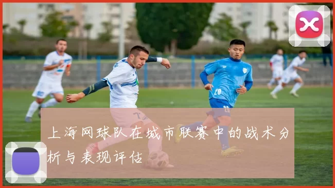 上海网球队在城市联赛中的战术分析与表现评估