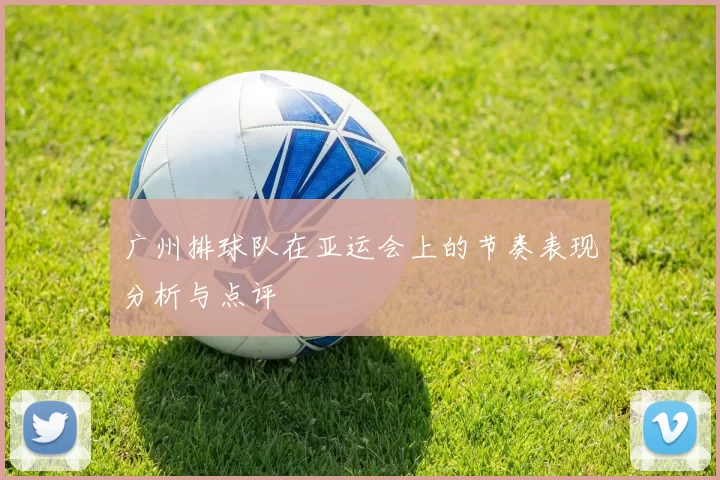 广州排球队在亚运会上的节奏表现分析与点评