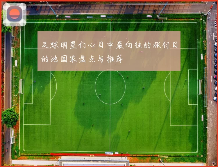足球明星们心目中最向往的旅行目的地国家盘点与推荐