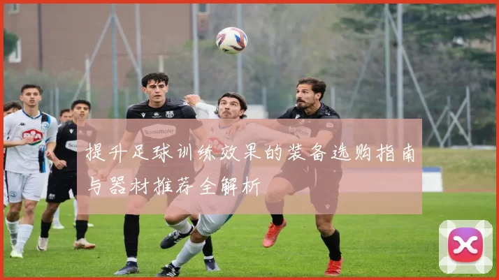 提升足球训练效果的装备选购指南与器材推荐全解析