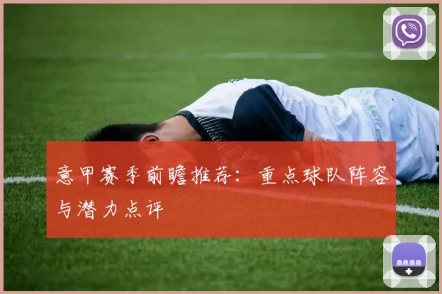 意甲赛季前瞻推荐：重点球队阵容与潜力点评