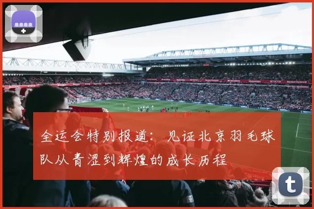 全运会特别报道：见证北京羽毛球队从青涩到辉煌的成长历程