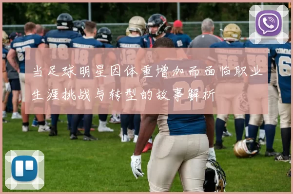 当足球明星因体重增加而面临职业生涯挑战与转型的故事解析