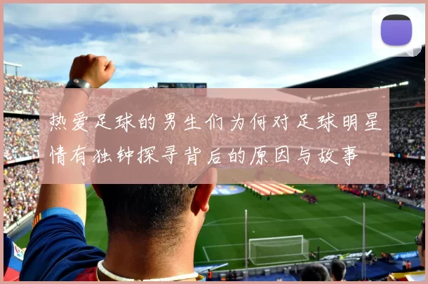 热爱足球的男生们为何对足球明星情有独钟探寻背后的原因与故事