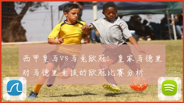 西甲皇马vs马竞欧冠：皇家马德里对马德里竞技的欧冠比赛分析
