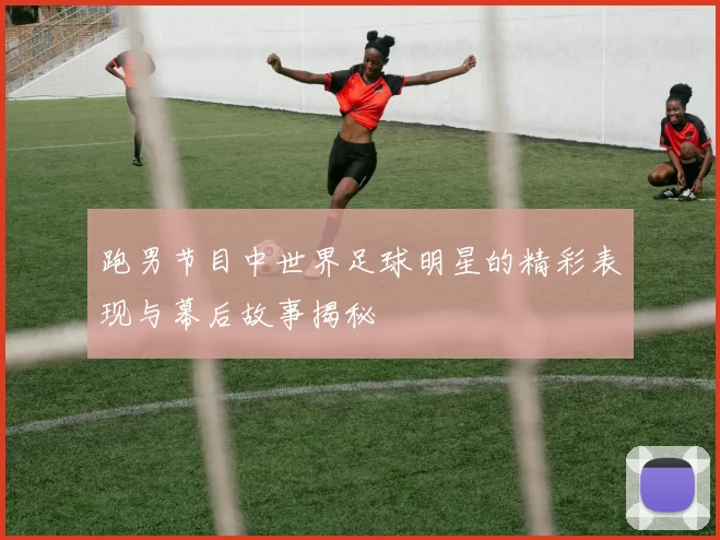 跑男节目中世界足球明星的精彩表现与幕后故事揭秘