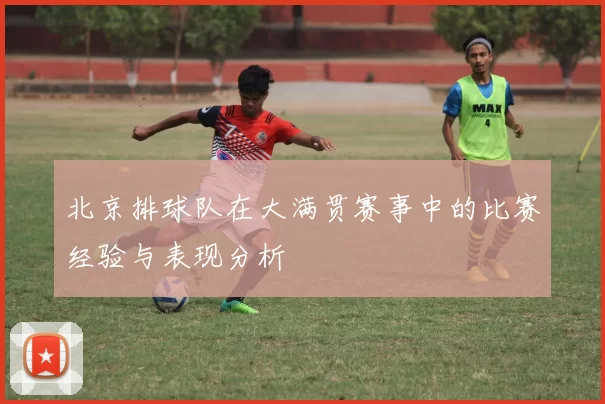 北京排球队在大满贯赛事中的比赛经验与表现分析