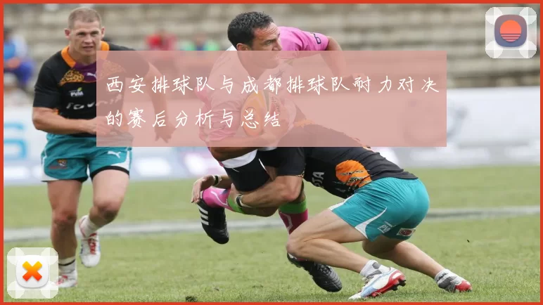 西安排球队与成都排球队耐力对决的赛后分析与总结