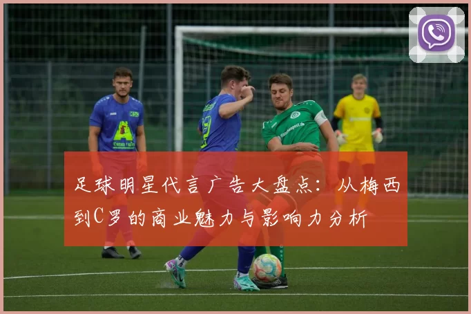 足球明星代言广告大盘点：从梅西到C罗的商业魅力与影响力分析