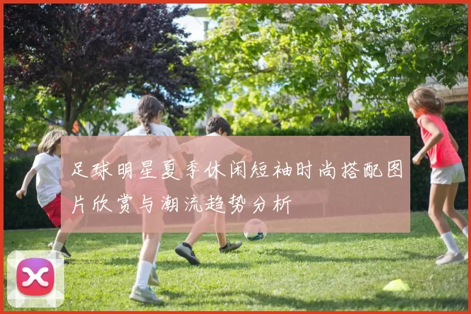 足球明星夏季休闲短袖时尚搭配图片欣赏与潮流趋势分析