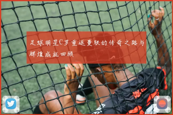 足球明星C罗重返曼联的传奇之路与辉煌成就回顾