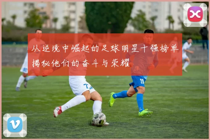 从逆境中崛起的足球明星十强榜单揭秘他们的奋斗与荣耀