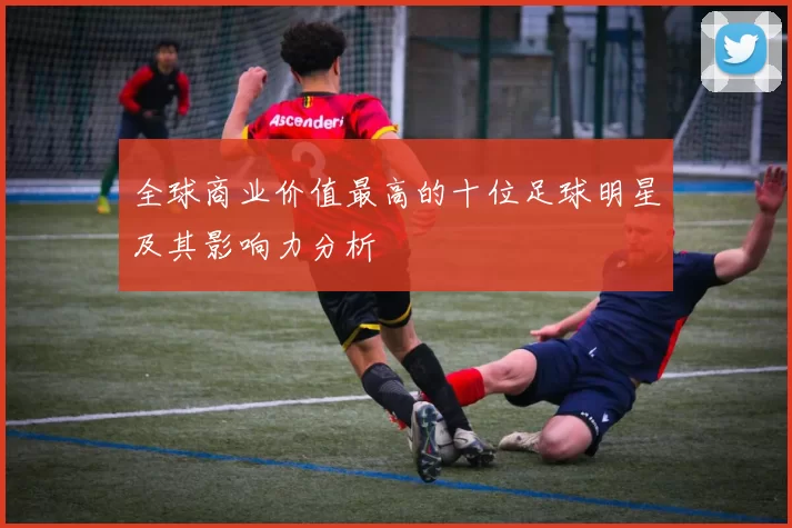 全球商业价值最高的十位足球明星及其影响力分析