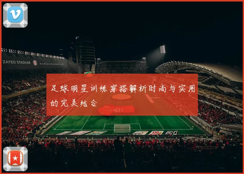 足球明星训练穿搭解析时尚与实用的完美结合