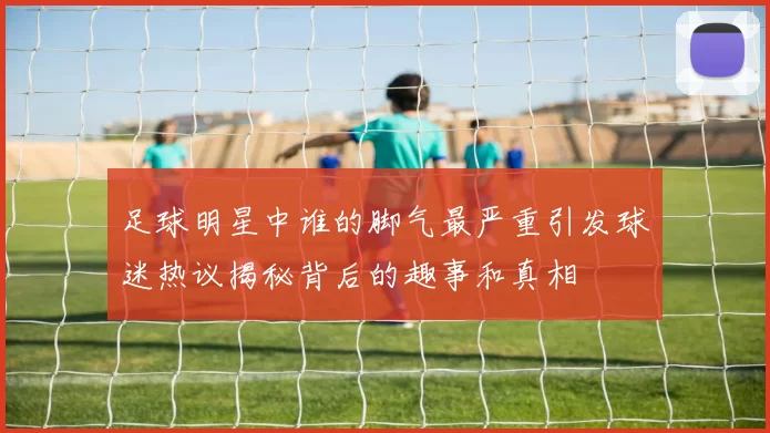 足球明星中谁的脚气最严重引发球迷热议揭秘背后的趣事和真相