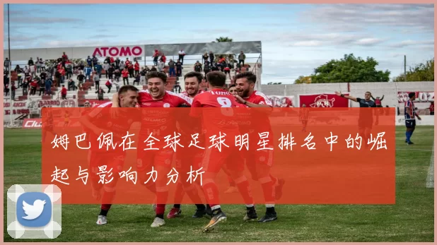 姆巴佩在全球足球明星排名中的崛起与影响力分析