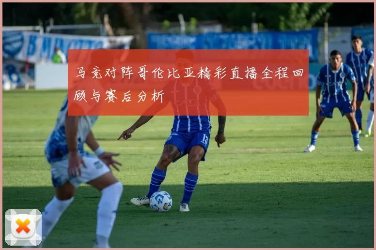 马竞对阵哥伦比亚精彩直播全程回顾与赛后分析