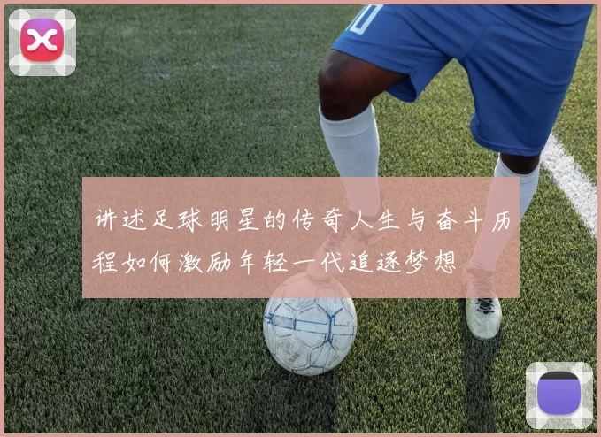 讲述足球明星的传奇人生与奋斗历程如何激励年轻一代追逐梦想