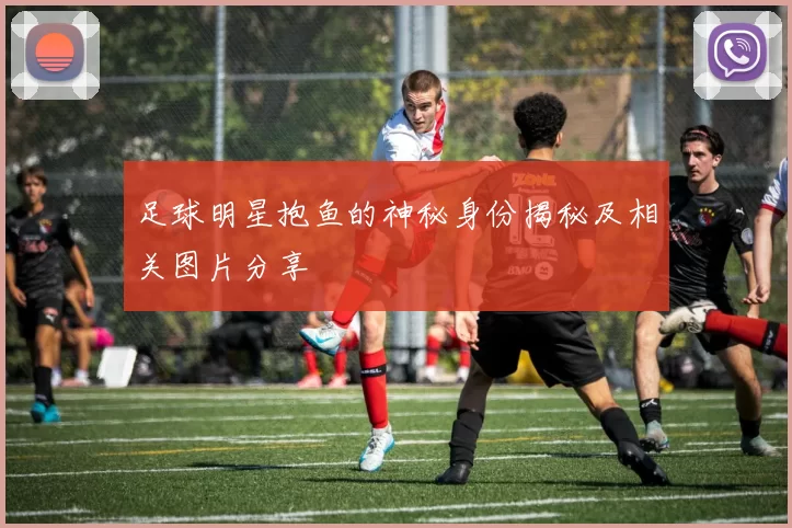 足球明星抱鱼的神秘身份揭秘及相关图片分享