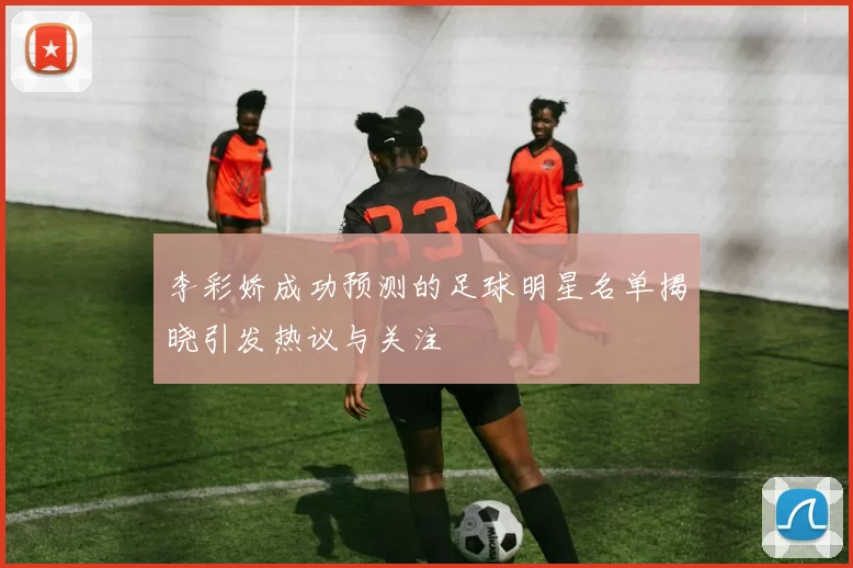 李彩娇成功预测的足球明星名单揭晓引发热议与关注