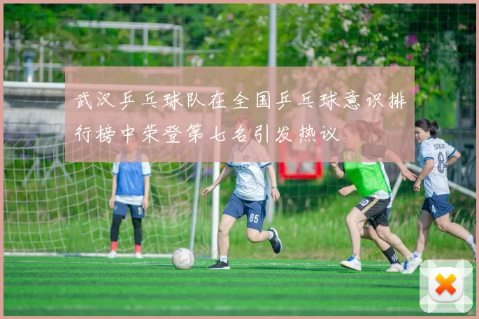 武汉乒乓球队在全国乒乓球意识排行榜中荣登第七名引发热议