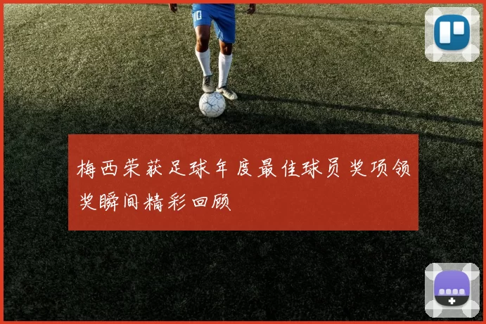 梅西荣获足球年度最佳球员奖项领奖瞬间精彩回顾