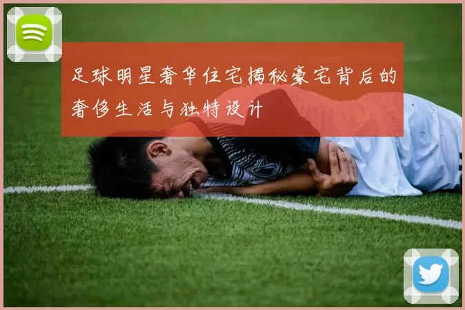 足球明星奢华住宅揭秘豪宅背后的奢侈生活与独特设计