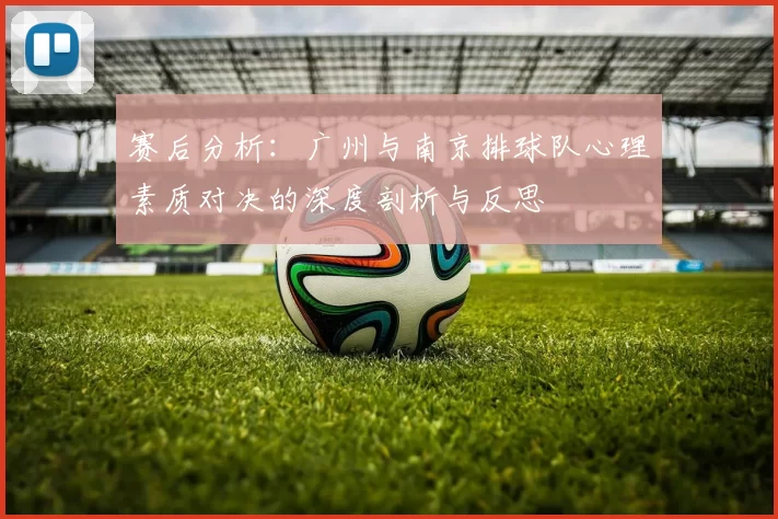 赛后分析：广州与南京排球队心理素质对决的深度剖析与反思
