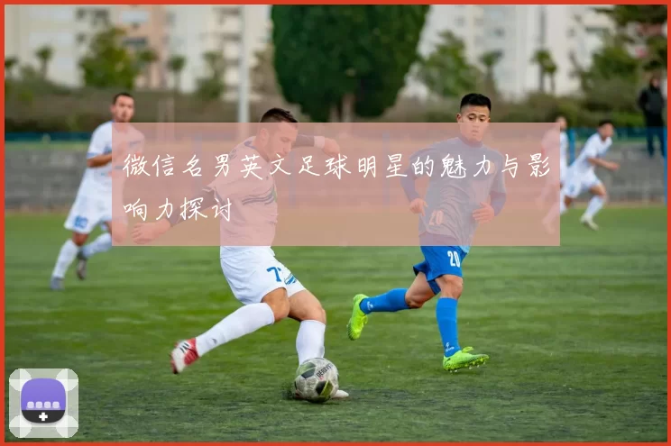 微信名男英文足球明星的魅力与影响力探讨