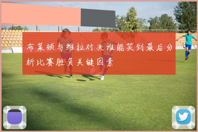 布莱顿与维拉对决谁能笑到最后分析比赛胜负关键因素