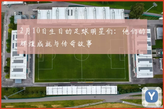 2月10日生日的足球明星们：他们的辉煌成就与传奇故事