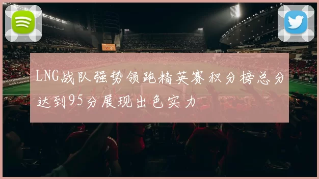 LNG战队强势领跑精英赛积分榜总分达到95分展现出色实力