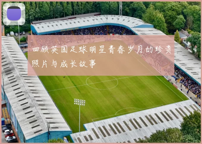 回顾英国足球明星青春岁月的珍贵照片与成长故事