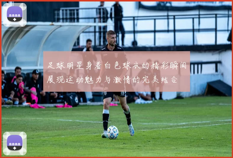 足球明星身着白色球衣的精彩瞬间展现运动魅力与激情的完美结合